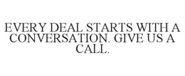 EVERY DEAL STARTS WITH A CONVERSATION. GIVE US A CALL. trademark