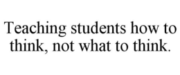 TEACHING STUDENTS HOW TO THINK, NOT WHAT TO THINK. trademark