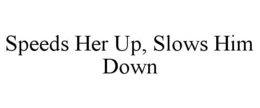 SPEEDS HER UP, SLOWS HIM DOWN trademark