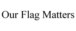 OUR FLAG MATTERS trademark