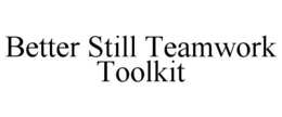 BETTER STILL TEAMWORK TOOLKIT trademark