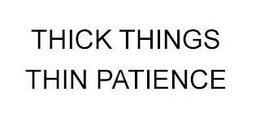 THICK THINGS THIN PATIENCE trademark