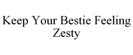 KEEP YOUR BESTIE FEELING ZESTY trademark