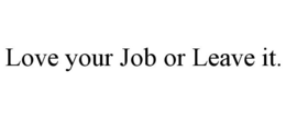 LOVE YOUR JOB OR LEAVE IT. trademark
