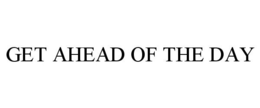 GET AHEAD OF THE DAY trademark