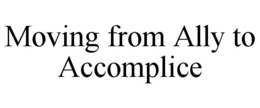 MOVING FROM ALLY TO ACCOMPLICE trademark
