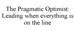 THE PRAGMATIC OPTIMIST: LEADING WHEN EVERYTHING IS ON THE LINE trademark