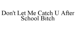 DON'T LET ME CATCH U AFTER SCHOOL BITCH trademark