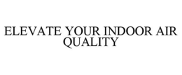 ELEVATE YOUR INDOOR AIR QUALITY trademark