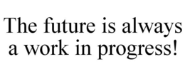 THE FUTURE IS ALWAYS A WORK IN PROGRESS! trademark