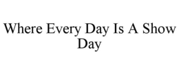 WHERE EVERY DAY IS A SHOW DAY trademark