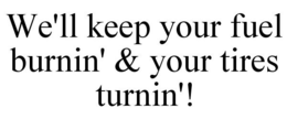 WE'LL KEEP YOUR FUEL BURNIN' & YOUR TIRES TURNIN'! trademark
