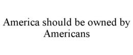 AMERICA SHOULD BE OWNED BY AMERICANS trademark
