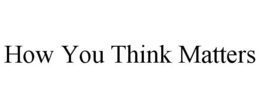 HOW YOU THINK MATTERS trademark