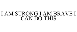 I AM STRONG I AM BRAVE I CAN DO THIS trademark
