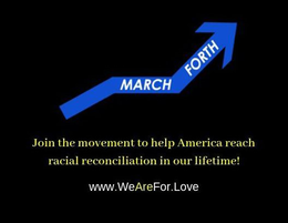 MARCH FORTH JOIN THE MOVEMENT TO HELP AMERICA REACH RACIAL RECONCILIATION IN OUR LIFETIME! WWW.WEAREFOR.LOVE trademark