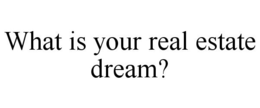 WHAT IS YOUR REAL ESTATE DREAM? trademark