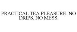 PRACTICAL TEA PLEASURE. NO DRIPS, NO MESS. trademark
