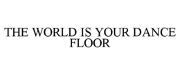 THE WORLD IS YOUR DANCE FLOOR trademark