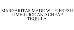 MARGARITAS MADE WITH FRESH LIME JUICE AND CHEAP TEQUILA trademark