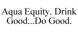 AQUA EQUITY. DRINK GOOD...DO GOOD. trademark