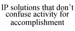 IP SOLUTIONS THAT DON'T CONFUSE ACTIVITY FOR ACCOMPLISHMENT trademark