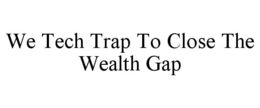 WE TECH TRAP TO CLOSE THE WEALTH GAP trademark