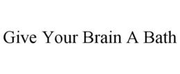 GIVE YOUR BRAIN A BATH trademark