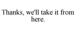 THANKS, WE'LL TAKE IT FROM HERE. trademark