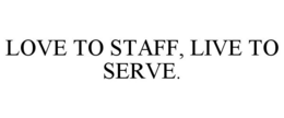 LOVE TO STAFF, LIVE TO SERVE. trademark