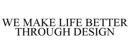 WE MAKE LIFE BETTER THROUGH DESIGN trademark