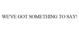 WE'VE GOT SOMETHING TO SAY! trademark
