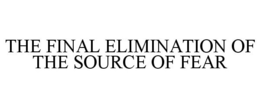 THE FINAL ELIMINATION OF THE SOURCE OF FEAR trademark