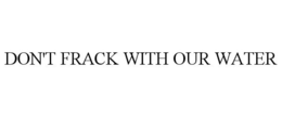 DON'T FRACK WITH OUR WATER trademark