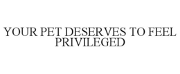 YOUR PET DESERVES TO FEEL PRIVILEGED trademark