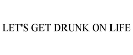 LET'S GET DRUNK ON LIFE trademark
