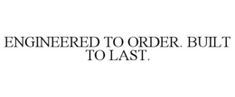 ENGINEERED TO ORDER. BUILT TO LAST. trademark