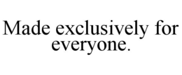 MADE EXCLUSIVELY FOR EVERYONE. trademark
