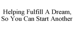 HELPING FULFILL A DREAM, SO YOU CAN START ANOTHER trademark