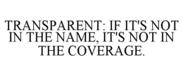 TRANSPARENT: IF IT'S NOT IN THE NAME, IT'S NOT IN THE COVERAGE. trademark