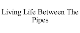 LIVING LIFE BETWEEN THE PIPES trademark