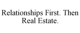 RELATIONSHIPS FIRST. THEN REAL ESTATE. trademark