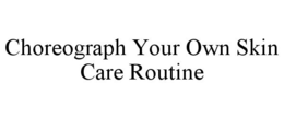 CHOREOGRAPH YOUR OWN SKIN CARE ROUTINE trademark
