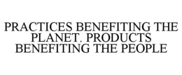 PRACTICES BENEFITING THE PLANET. PRODUCTS BENEFITING THE PEOPLE trademark