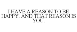 I HAVE A REASON TO BE HAPPY. AND THAT REASON IS YOU. trademark