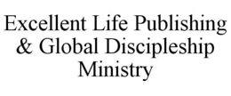 EXCELLENT LIFE PUBLISHING & GLOBAL DISCIPLESHIP MINISTRY trademark