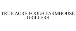 TRUE ACRE FOODS FARMHOUSE GRILLERS trademark