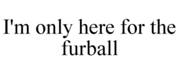 I'M ONLY HERE FOR THE FURBALL trademark