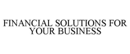 FINANCIAL SOLUTIONS FOR YOUR BUSINESS trademark