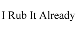 I RUB IT ALREADY trademark